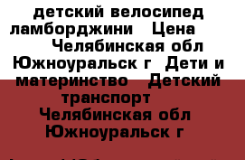 детский велосипед ламборджини › Цена ­ 3 800 - Челябинская обл., Южноуральск г. Дети и материнство » Детский транспорт   . Челябинская обл.,Южноуральск г.